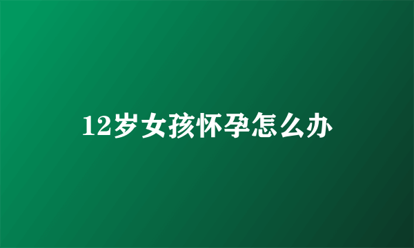 12岁女孩怀孕怎么办