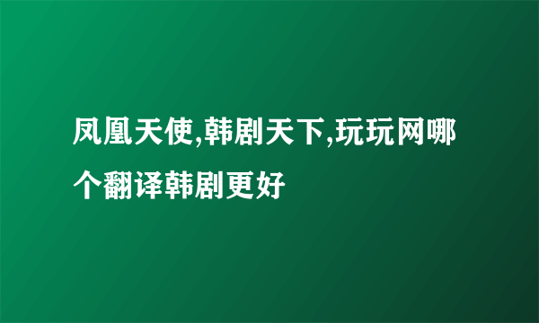 凤凰天使,韩剧天下,玩玩网哪个翻译韩剧更好