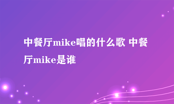 中餐厅mike唱的什么歌 中餐厅mike是谁