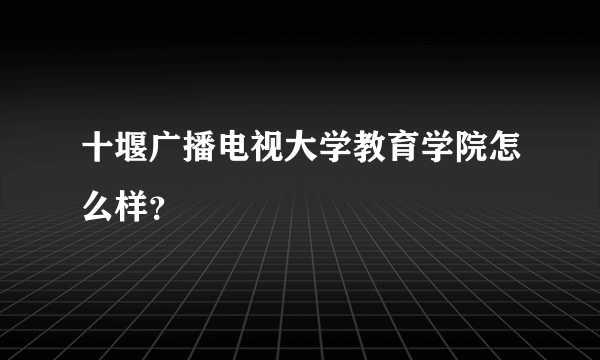 十堰广播电视大学教育学院怎么样？