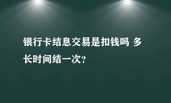 银行卡结息交易是扣钱吗 多长时间结一次？