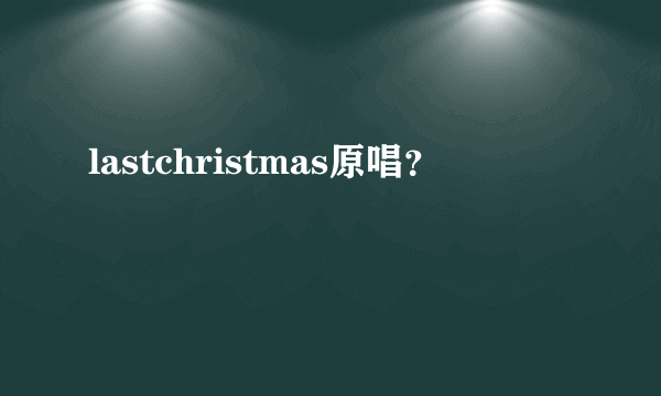 lastchristmas原唱？