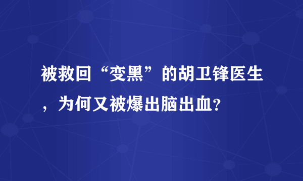 被救回“变黑”的胡卫锋医生，为何又被爆出脑出血？