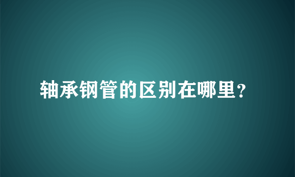 轴承钢管的区别在哪里？