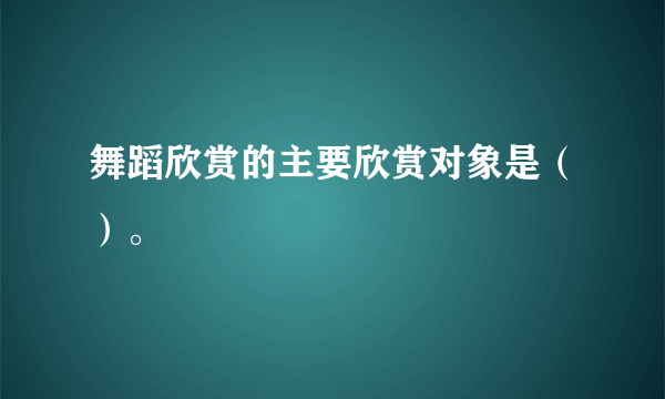 舞蹈欣赏的主要欣赏对象是（）。