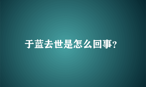 于蓝去世是怎么回事？