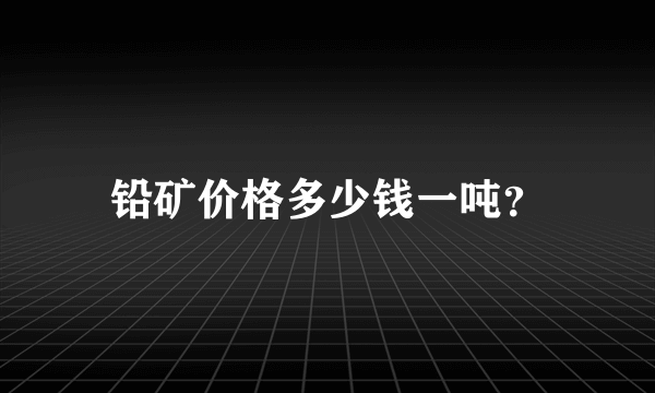 铅矿价格多少钱一吨？