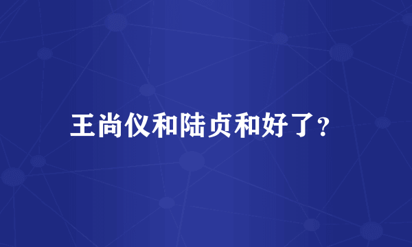 王尚仪和陆贞和好了？