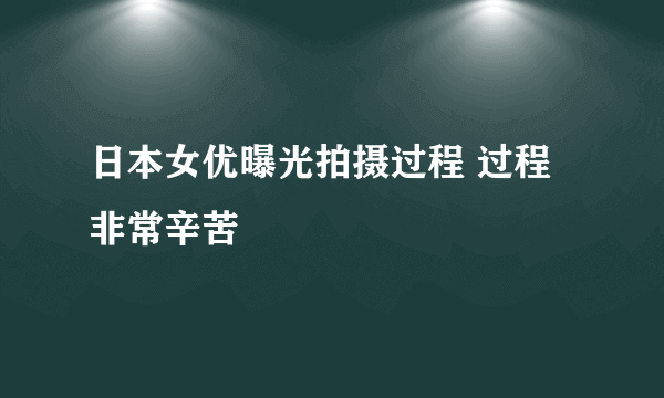 日本女优曝光拍摄过程 过程非常辛苦