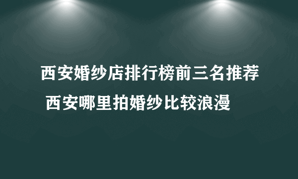 西安婚纱店排行榜前三名推荐 西安哪里拍婚纱比较浪漫