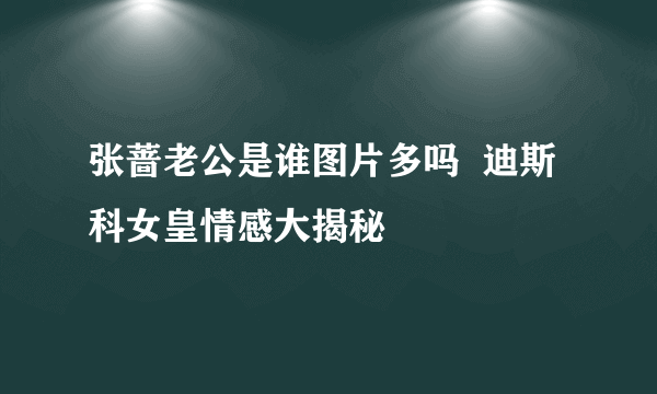 张蔷老公是谁图片多吗  迪斯科女皇情感大揭秘