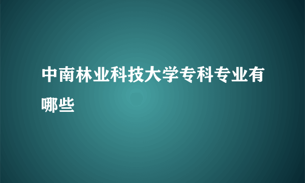 中南林业科技大学专科专业有哪些