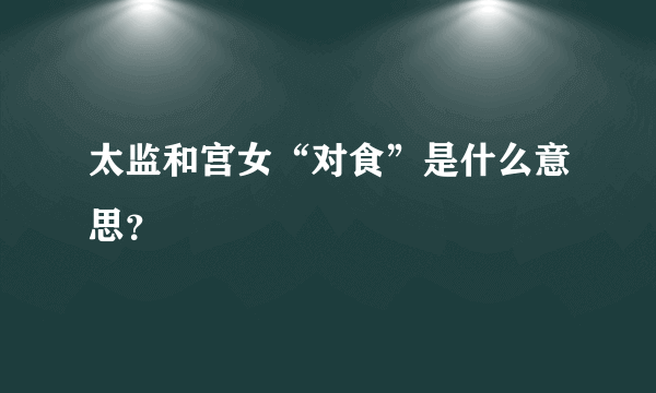 太监和宫女“对食”是什么意思？