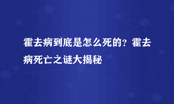 霍去病到底是怎么死的？霍去病死亡之谜大揭秘