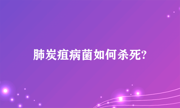 肺炭疽病菌如何杀死?