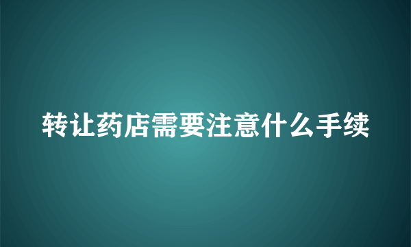 转让药店需要注意什么手续