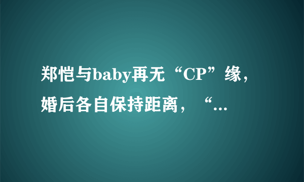 郑恺与baby再无“CP”缘，婚后各自保持距离，“奔跑式”礼貌！