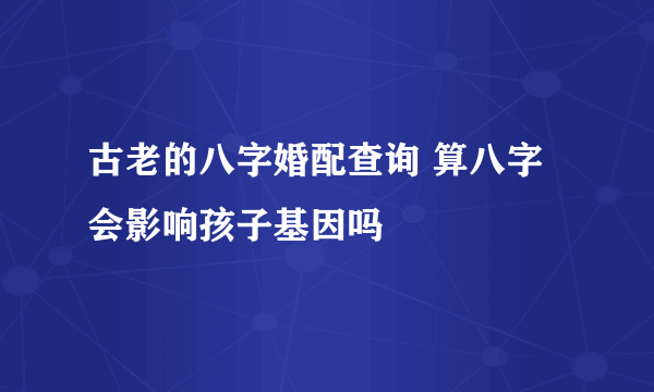 古老的八字婚配查询 算八字会影响孩子基因吗