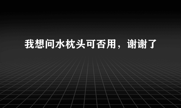 我想问水枕头可否用，谢谢了