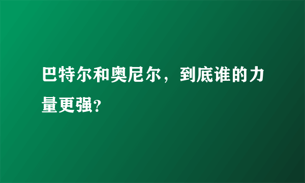 巴特尔和奥尼尔，到底谁的力量更强？