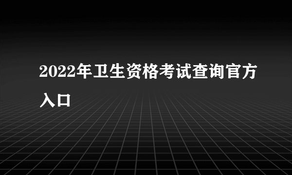 2022年卫生资格考试查询官方入口