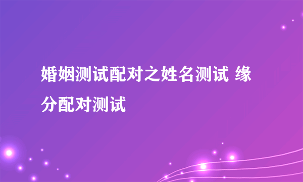 婚姻测试配对之姓名测试 缘分配对测试