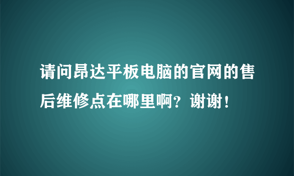 请问昂达平板电脑的官网的售后维修点在哪里啊？谢谢！