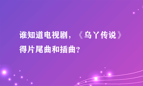 谁知道电视剧，《乌丫传说》得片尾曲和插曲？