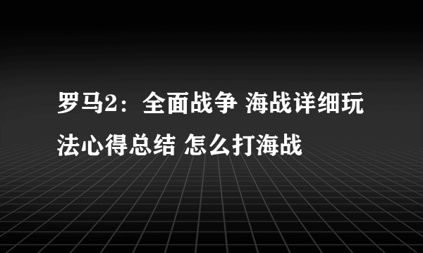 罗马2：全面战争 海战详细玩法心得总结 怎么打海战