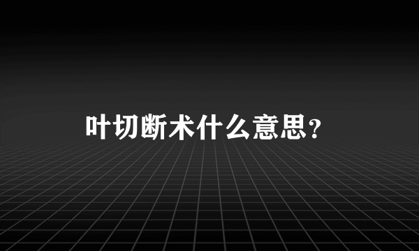 叶切断术什么意思？