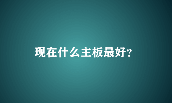 现在什么主板最好？