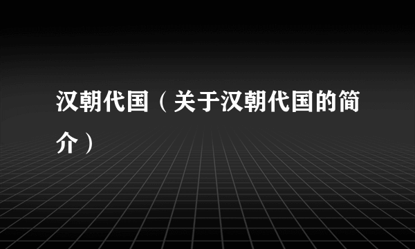 汉朝代国（关于汉朝代国的简介）