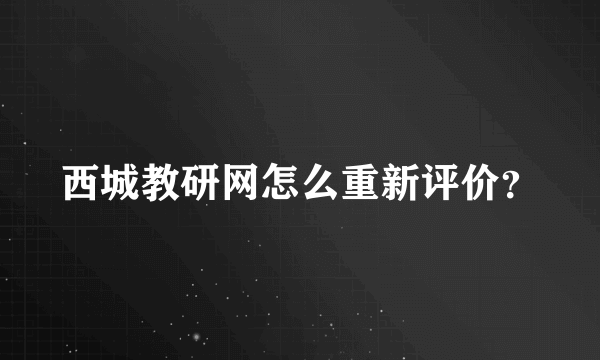 西城教研网怎么重新评价？