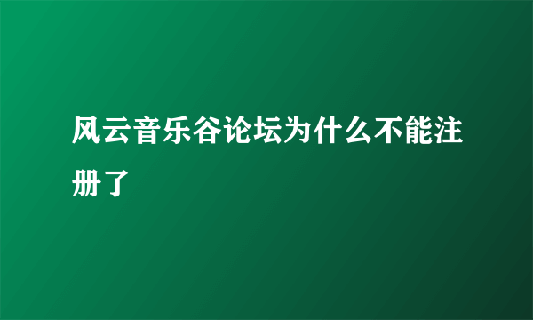 风云音乐谷论坛为什么不能注册了