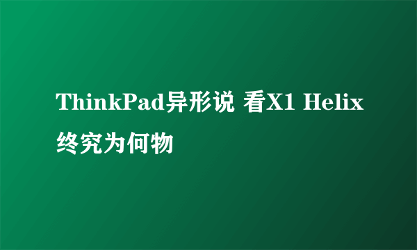 ThinkPad异形说 看X1 Helix终究为何物