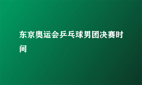 东京奥运会乒乓球男团决赛时间