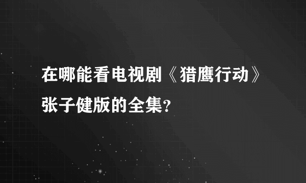 在哪能看电视剧《猎鹰行动》张子健版的全集？