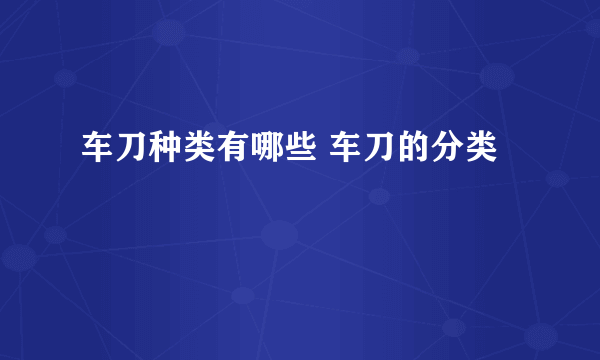 车刀种类有哪些 车刀的分类