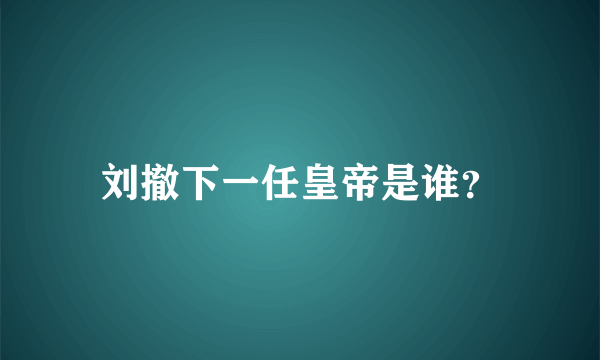 刘撤下一任皇帝是谁？