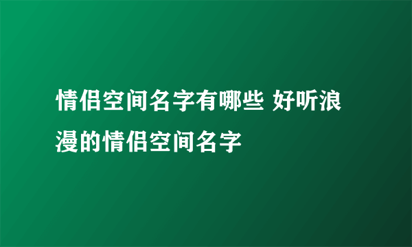 情侣空间名字有哪些 好听浪漫的情侣空间名字