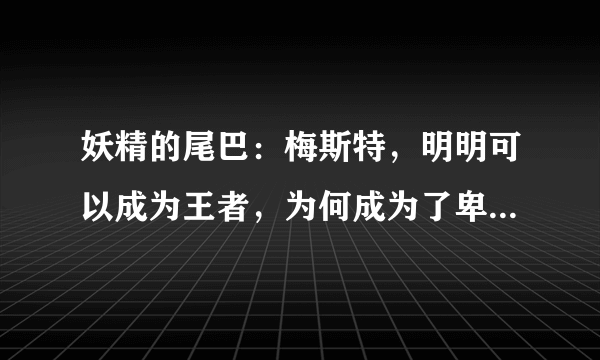 妖精的尾巴：梅斯特，明明可以成为王者，为何成为了卑鄙小人？