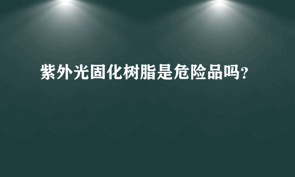 紫外光固化树脂是危险品吗？