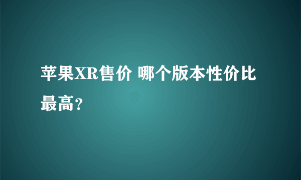 苹果XR售价 哪个版本性价比最高？