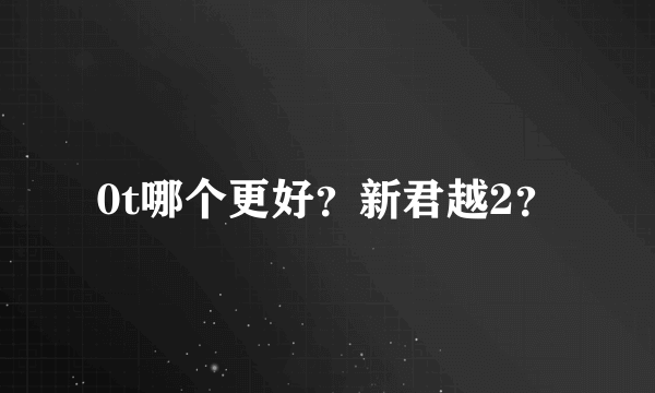 0t哪个更好？新君越2？