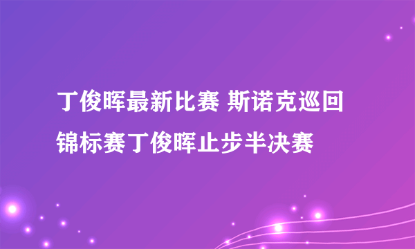 丁俊晖最新比赛 斯诺克巡回锦标赛丁俊晖止步半决赛