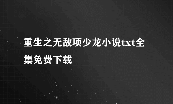 重生之无敌项少龙小说txt全集免费下载