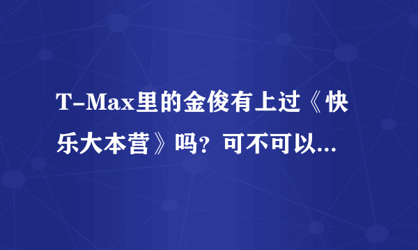 T-Max里的金俊有上过《快乐大本营》吗？可不可以跟湖南卫视讲一下，让他上《快乐大本营》？我好希望他...