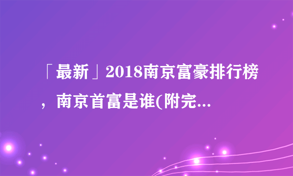 「最新」2018南京富豪排行榜，南京首富是谁(附完整榜单)