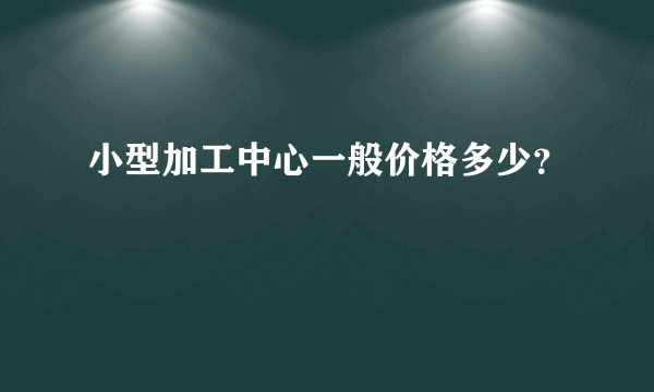 小型加工中心一般价格多少？