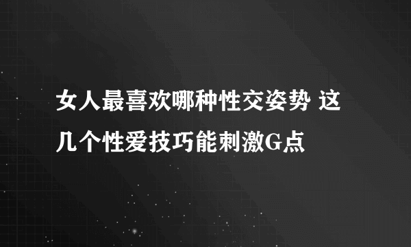 女人最喜欢哪种性交姿势 这几个性爱技巧能刺激G点